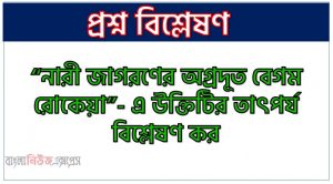 “নারী জাগরণের অগ্রদূত বেগম রোকেয়া”- এ উক্তিটির তাৎপর্য বিশ্লেষণ কর, বেগম রোকেয়াকে নারী জাগরণের অগ্রদূত বলা হয় কেন?, নারী জাগরণের অগ্রদূত হিসেবে বেগম রোকেয়ার অবদান আলোচনা কর, বেগম রোকেয়া : নারী জাগরণের অগ্রদূত