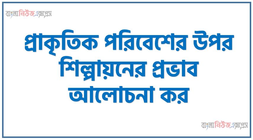 প্রাকৃতিক পরিবেশের উপর শিল্পায়নের প্রভাব আলোচনা কর, পরিবেশের উপর শহরায়ন ও শিল্পায়নের যে প্রভাব রয়েছে তা বর্ণনা ,প্রাকৃতিক পরিবেশের উপর শিল্পায়নের প্রভাব ব্যাখ্যা কর,প্রাকৃতিক পরিবেশের উপর শিল্পায়নের প্রভাব বিশ্লেষণ কর