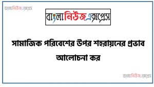 সামাজিক পরিবেশের উপর শহরায়নের প্রভাব আলোচনা কর, সামাজিক পরিবেশের উপর শহরায়নের প্রভাব বর্ণনা কর