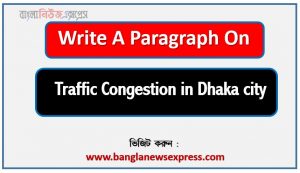 Write a paragraph on ‘Traffic Congestion in Dhaka city’, Short Paragraph on Traffic Congestion in Dhaka city