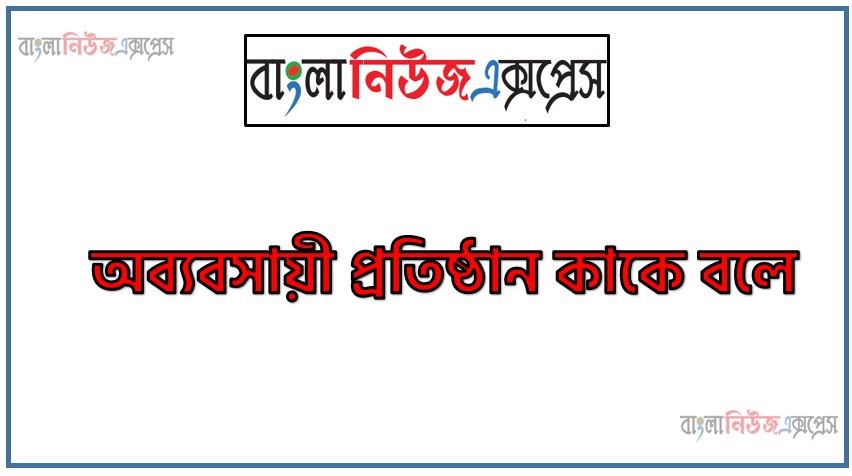 অব্যবসায়ী প্রতিষ্ঠান কাকে বলে, অব্যবসায়ী প্রতিষ্ঠানের হিসাব কি?,অব্যবসায়ী প্রতিষ্ঠানের হিসাব pdf, অমুনাফাভোগী প্রতিষ্ঠান, অব্যবসায়ী প্রতিষ্ঠান কাকে বলে?, অব্যবসায়ী প্রতিষ্ঠান কত প্রকার ও কি কি?, অব্যবসায়ী প্রতিষ্ঠানের বৈশিষ্ট্য?