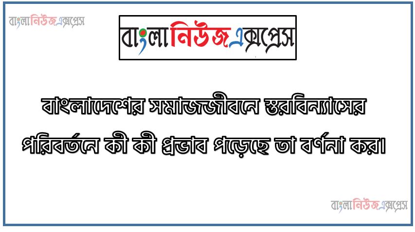 বাংলাদেশের সমাজজীবনে স্তরবিন্যাসের পরিবর্তনে কী কী প্রভাব পড়েছে তা বর্ণনা কর।,বাংলাদেশের সমাজজীবনে স্তরবিন্যাসের পরিবর্তনের প্রভাব আলোচনা কর,বাংলাদেশের সমাজজীবনে শ্রেণিবিন্যাসের পরিবর্তনের প্রভাব বর্ণনা কর,বাংলাদেশের সমাজজীবনে স্তরবিন্যাসের পরিবর্তনের প্রভাব বর্ণনা কর