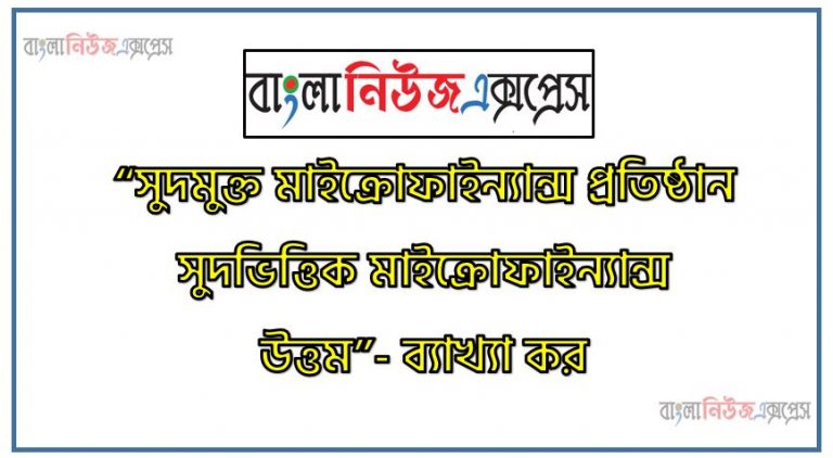 “সুদমুক্ত মাইক্রোফাইন্যান্স প্রতিষ্ঠান সুদভিত্তিক মাইক্রোফাইন্যান্স উত্তম”- ব্যাখ্যা কর, সুদভিত্তিক মাইক্রো ফাইন্যান্স ইনস্টিটিউশন এর চেয়ে সুদমুক্ত মাইক্রো ফাইন্যান্স ইনস্টিটিউশনের উৎকৃষ্টতা আলোচনা কর