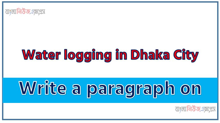 Write a paragraph on ‘Water logging in Dhaka City’, Short Paragraph on Water logging in Dhaka City,Water logging in Dhaka City Paragraph writing, New Paragraph on ‘Water logging in Dhaka City’, Short New Paragraph on Water logging in Dhaka City, Water logging in Dhaka City