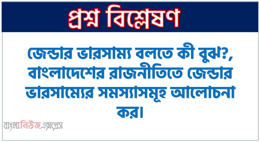 জেন্ডার ভারসাম্য বলতে কী বুঝ?, বাংলাদেশের রাজনীতিতে জেন্ডার ভারসাম্যের সমস্যাসমূহ আলোচনা কর, বাংলাদেশের স্বাধীনতা যুদ্ধে নারীদের অংশগ্রহণের উপর একটি নিবন্ধ লিখ, মুক্তিযুদ্ধে নারীদের অংশগ্রহণের বিস্তৃতি বর্ণনা কর।