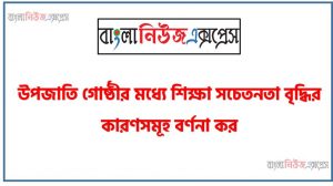 উপজাতি গোষ্ঠীর মধ্যে শিক্ষা সচেতনতা বৃদ্ধির কারণসমূহ বর্ণনা কর , বাংলাদেশের উপজাতি গোষ্ঠীর মধ্যে শিক্ষা সচেতনতা বৃদ্ধির কারণসমূহ তুলে ধর, বাংলাদেশের জনসংখ্যা এবং নৃজাতিগোষ্ঠীর পরিচয় ও ভৌগোলিক