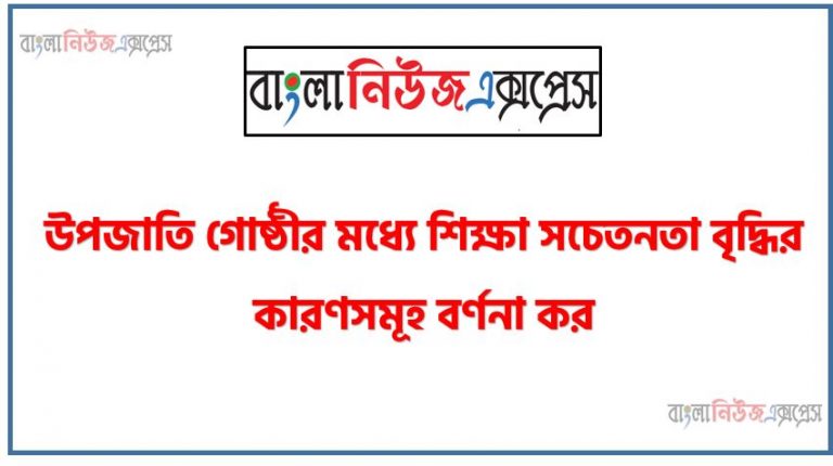 উপজাতি গোষ্ঠীর মধ্যে শিক্ষা সচেতনতা বৃদ্ধির কারণসমূহ বর্ণনা কর , বাংলাদেশের উপজাতি গোষ্ঠীর মধ্যে শিক্ষা সচেতনতা বৃদ্ধির কারণসমূহ তুলে ধর, বাংলাদেশের জনসংখ্যা এবং নৃজাতিগোষ্ঠীর পরিচয় ও ভৌগোলিক