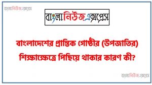 বাংলাদেশের প্রান্তিক গোষ্ঠীর (উপজাতির) শিক্ষাক্ষেত্রে পিছিয়ে থাকার কারণ কী? আলোচনা কর।, বাংলাদেশের প্রান্তিক গোষ্ঠীর (উপজাতি) শিক্ষাক্ষেত্রে পিছিয়ে থাকার কারণসমূহ তুলে ধর,বাংলাদেশের উপজাতি সম্প্রদায়ের শিক্ষাক্ষেত্রে পিছনে পড়ার কারণসমূহ বিস্তারিত বর্ণনা কর