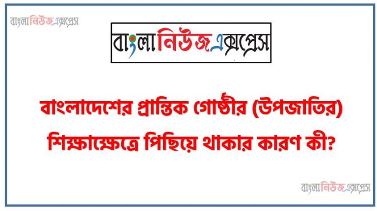 বাংলাদেশের প্রান্তিক গোষ্ঠীর (উপজাতির) শিক্ষাক্ষেত্রে পিছিয়ে থাকার কারণ কী? আলোচনা কর।, বাংলাদেশের প্রান্তিক গোষ্ঠীর (উপজাতি) শিক্ষাক্ষেত্রে পিছিয়ে থাকার কারণসমূহ তুলে ধর,বাংলাদেশের উপজাতি সম্প্রদায়ের শিক্ষাক্ষেত্রে পিছনে পড়ার কারণসমূহ বিস্তারিত বর্ণনা কর