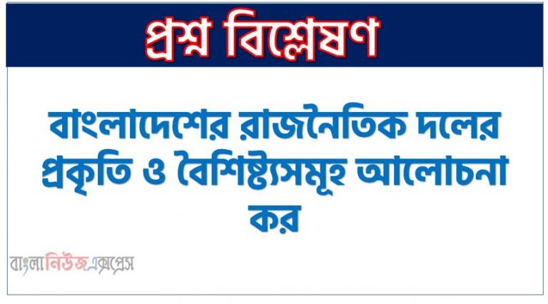 বাংলাদেশের রাজনৈতিক দলের প্রকৃতি ও বৈশিষ্ট্যসমূহ আলোচনা কর, বাংলাদেশের রাজনৈতিক দলের প্রকৃতি ও বৈশিষ্ট্যগুলোর বর্ণনা দাও, বাংলাদেশের রাজনৈতিক দলের প্রকৃতি ও বৈশিষ্ট্য সম্পর্কে পর্যালোচনা কর
