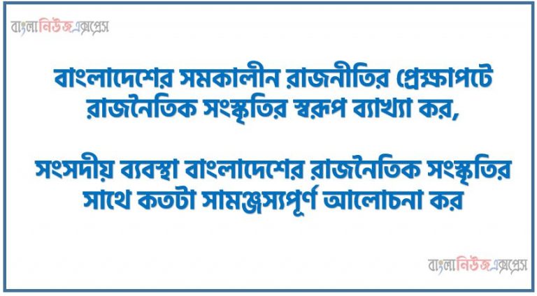 বাংলাদেশের সমকালীন রাজনীতির প্রেক্ষাপটে রাজনৈতিক সংস্কৃতির স্বরূপ ব্যাখ্যা কর,সংসদীয় ব্যবস্থা বাংলাদেশের রাজনৈতিক সংস্কৃতির সাথে কতটা সামঞ্জস্যপূর্ণ আলোচনা কর, সংসদীয় ব্যবস্থা বাংলাদেশের রাজনৈতিক সংস্কৃতি সাথে সামঞ্জস্যপূর্ণ কি না? মতামত দাও।
