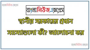 স্থানীয় সরকারের প্রধান সমস্যাগুলো কী? আলোচনা কর,স্থানীয় সরকারের সমস্যাবলি আলোচনা কর,স্থানীয় সরকারের প্রধান প্রধান বাধাসমূহ আলোচনা কর,স্থানীয় সরকারের প্রতিবন্ধকতা বর্ণনা দাও