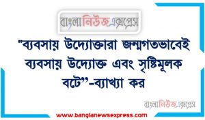 “ব্যবসায় উদ্যোক্তারা জন্মগতভাবেই ব্যবসায় উদ্যোক্ত এবং সৃষ্টিমূলক বটে”-ব্যাখ্যা কর, “শিল্পোদ্যোক্তাগণ জন্মগতভাবেই শিল্পোদ্যোক্তা এবং সৃষ্টিমূলকও বটে” ব্যাখ্যা কর