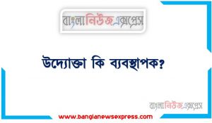 উদ্যোক্তা কি ব্যবস্থাপক?, উদ্যোক্তা ব্যবস্থাপকের মধ্যে তুলনা কর, ব্যবস্থাপক ও উদ্যোক্তা কি এক,উদ্যোক্তা সাথে ব্যবস্থাপক কাযবলি ,ব্যবস্থাপক কি উদ্যোক্তা?