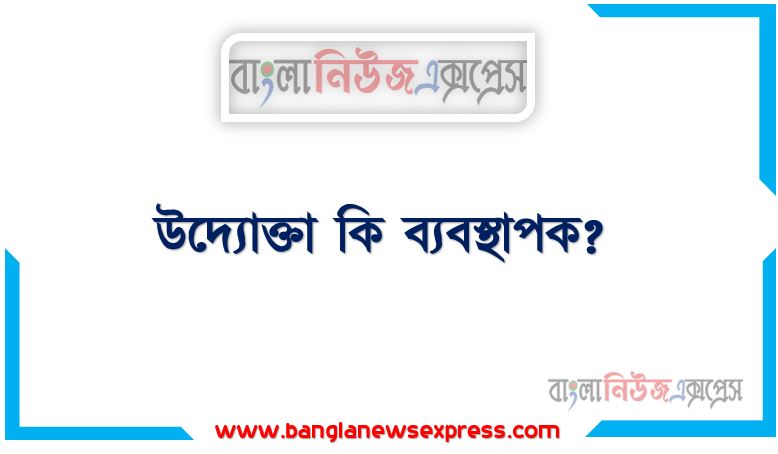 উদ্যোক্তা কি ব্যবস্থাপক?, উদ্যোক্তা ব্যবস্থাপকের মধ্যে তুলনা কর, ব্যবস্থাপক ও উদ্যোক্তা কি এক,উদ্যোক্তা সাথে ব্যবস্থাপক কাযবলি ,ব্যবস্থাপক কি উদ্যোক্তা?