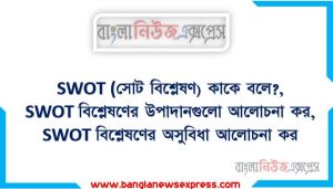 SWOT (সোট বিশ্লেষণ) কাকে বলে?, SWOT বিশ্লেষণের উপাদানগুলো আলোচনা কর, SWOT বিশ্লেষণের অসুবিধা আলোচনা কর, SWOT বিশ্লেষণের সীমাবদ্ধতা তুলে ধর