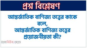 আন্তর্জাতিক বাণিজ্য তত্ত্বের কাকে বলে, আন্তর্জাতিক বাণিজ্য তত্ত্বের প্রয়োজনীয়তা কী?, আন্তর্জাতিক বাণিজ্য তত্ত্বের প্রয়োজনীয়তা উল্লেখ কর