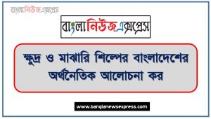 ক্ষুদ্র ও মাঝারি শিল্পের বাংলাদেশের অর্থনৈতিক আলোচনা কর, বাংলাদেশের অর্থনৈতিক উন্নয়নে ক্ষুদ্র ও মাঝারি শিাের গুরুত্ব আলোচনা কর