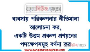 একটি উত্তম ব্যবসায় পরিকল্পনা প্রণয়নের নীতিমালাগুলো লিখ, ব্যবসায় পরিকল্পনার নীতিমালা আলোচনা কর,একটি উত্তম প্রকল্প প্রণয়নের পদক্ষেপসমূহ বর্ণনা কর