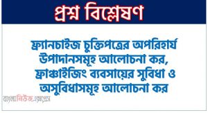 ফ্র্যাঞ্চাইজের মৌলিক উপাদানসমূহ আলোচনা কর, ফ্র্যানচাইজ চুক্তিপত্রের অপরিহার্য উপাদানসমূহ আলোচনা কর, ফ্রাঞ্চাইজিং ব্যবসায়ের সুবিধা ও অসুবিধাসমূহ আলোচনা কর