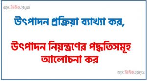 উৎপাদন প্রক্রিয়ার ধারণা দাও, উৎপাদন প্রক্রিয়া ব্যাখ্যা কর, উৎপাদন নিয়ন্ত্রণের পদ্ধতিসমূহ আলোচনা কর, উৎপাদন নিয়ন্ত্রণের প্রক্রিয়াসমূহ উল্লেখ কর