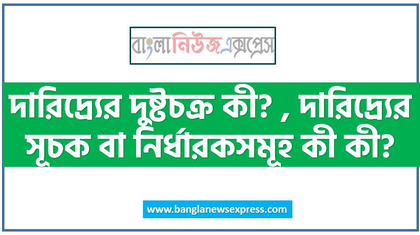 দারিদ্র্যের দুষ্টচক্র কী? , দারিদ্র্যের সূচক বা নির্ধারকসমূহ কী কী?,দারিদ্র্যের দুষ্টচক্রের সংজ্ঞা দাও।,দারিদ্র্যের সূচক বা নির্ধারকসমূহ কী কী?