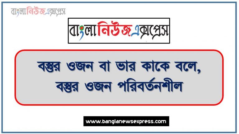 বস্তুর ওজন বা ভার কাকে বলে, বস্তুর ওজন পরিবর্তনশীল, নানা কারণে বিভিন্ন স্থানে বস্তুর ওজন বিভিন্ন হয়,বস্তুর ওজনের একক, বস্তুর ওজন কোথায় সবচেয়ে কম, বস্তুর ওজন পরিমাপের একক কি, বস্তুর ওজন কোথায় শূন্য হয়, বস্তুর ওজন নির্ণয়ের সূত্র, বস্তুর ওজন কোথায় সবচেয়ে বেশি, চাঁদে বস্তুর ওজন কত হবে নির্ণয় কর,