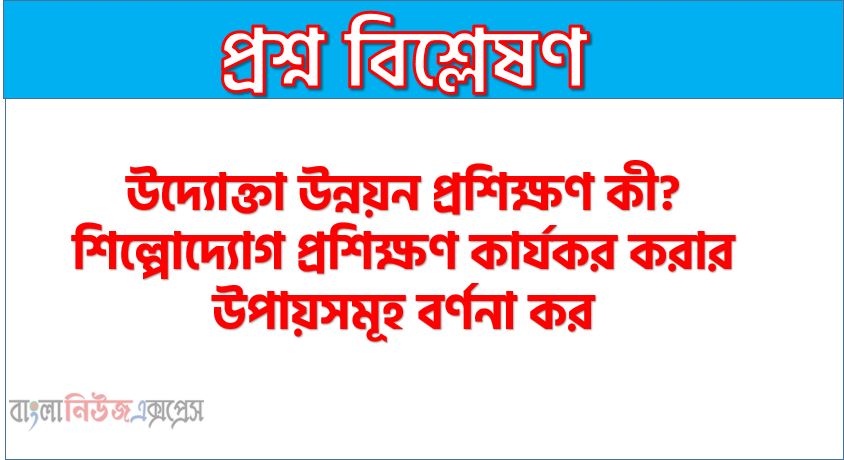 উদ্যোক্তা উন্নয়ন প্রশিক্ষণ কী? শিল্পোদ্যোগ প্রশিক্ষণ কার্যকর করার উপায়সমূহ বর্ণনা কর, উদ্যোক্তা উন্নয়ন প্রশিক্ষণ কী? শিল্পোদ্যোগ প্রশিক্ষণ কার্যকরের উপায়গুলো কি কি?