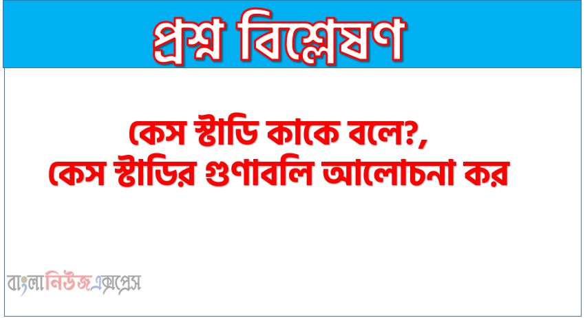 কেস স্টাডি কি?, কেস স্টাডি কাকে বলে?, কেস স্টাডির গুণাবলি আলোচনা কর, কেস স্টাডির বৈশিষ্ট্য আলোচনা কর,কেস স্টাডির সংজ্ঞা দাও, কেস স্টাডি বলতে কি বুঝ? 1 কেস স্টাডি কি?, কেস স্টাডি কাকে বলে?, কেস স্টাডির গুণাবলি আলোচনা কর, কেস স্টাডির বৈশিষ্ট্য আলোচনা কর,কেস স্টাডির সংজ্ঞা দাও, কেস স্টাডি বলতে কি বুঝ?