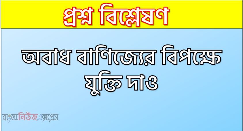 অবাধ বাণিজ্যের বিপক্ষে যুক্তি দাও, মুক্ত বাণিজ্যের প্রতিবন্ধকতা কি কি?,অবাধ বাণিজ্যের অসুবিধাসমূহ আলোচনা কর