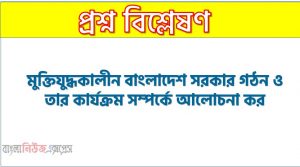 মুক্তিযুদ্ধকালীন বাংলাদেশ সরকার গঠন ও তার কার্যক্রম সম্পর্কে আলোচনা কর, মুজিবনগর সরকার ও এ সরকারের কার্যক্রম সম্পর্কে আলোচনা কর