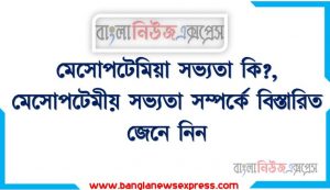 মেসোপটেমিয়া সভ্যতা কি?, মেসোপটেমীয় সভ্যতা সম্পর্কে বিস্তারিত জেনে নিন, মেসোপটেমীয় সভ্যতার ভৌগোলিক অবস্থান বর্ণনা