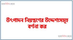 উৎপাদন নিয়ন্ত্রণের উদ্দেশ্যসমূহ বর্ণনা কর,উৎপাদন নিয়ন্ত্রণের লক্ষ্য কি?
