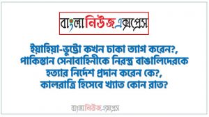 ইয়াহিয়া-ভুট্টো কখন ঢাকা ত্যাগ করেন?,পাকিস্তান সেনাবাহিনীকে নিরস্ত্র বাঙালিদেরকে হত্যার নির্দেশ প্রদান করেন কে?,কালরাত্রি হিসেবে খ্যাত কোন রাত?