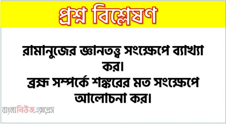 শঙ্করের ব্রহ্ম তত্ত্ব সংক্ষেপে বর্ণনা কর, রামানুজের জ্ঞানতত্ত্ব সংক্ষেপে বর্ণনা কর