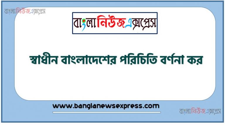 স্বাধীন বাংলাদেশের পরিচিতি বর্ণনা কর, স্বাধীন বাংলাদেশের ইতিহাস, বাংলাদেশের নাম কীভাবে 'বাংলাদেশ' হল?,সংক্ষেপে বাংলাদেশের পরিচিতি