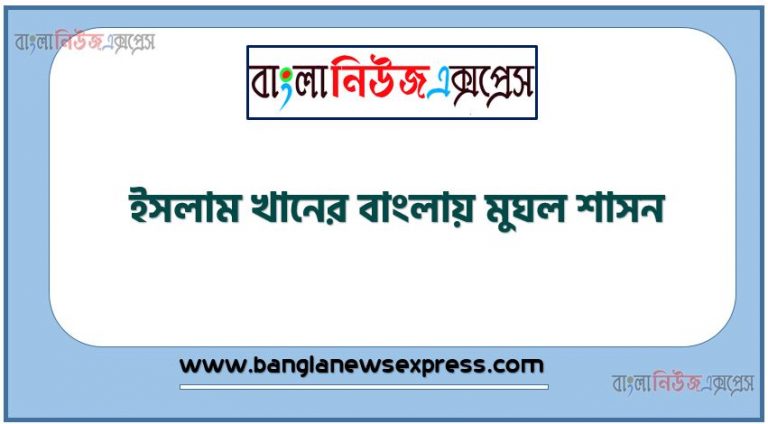 বাংলায় মুঘল শাসন সুদৃঢ়করণে ইসলাম খানের অবদান নিরূপণ কর, ইসলাম খানের বাংলায় মুঘল শাসন,ইসলাম খানের পরিচয়