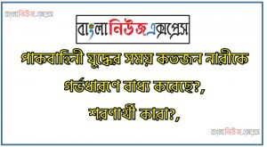 পাকবাহিনী যুদ্ধের সময় কতজন নারীকে গর্ভধারণে বাধ্য করেছে?,শরণার্থী কারা?,মুক্তিযুদ্ধের সময় কতজন বাঙালি/বাংলাদেশি শরণার্থী ভারতে আশ্রয় নেয়?