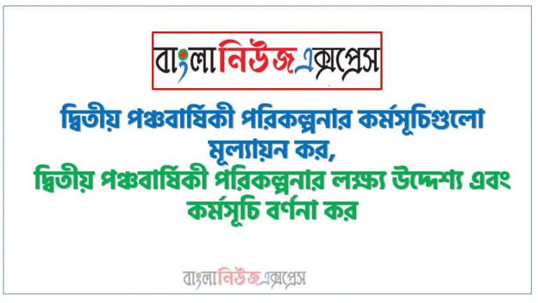 দ্বিতীয় পঞ্চবার্ষিকী পরিকল্পনার কর্মসূচিগুলো মূল্যায়ন কর,দ্বিতীয় পঞ্চবার্ষিকী পরিকল্পনার লক্ষ্য উদ্দেশ্য এবং কর্মসূচি বর্ণনা কর