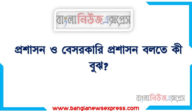 প্রশাসন ও বেসরকারি প্রশাসনের সংজ্ঞা দাও, প্রশাসন ও বেসরকারি প্রশাসন বলতে কী বুঝ?,প্রশাসন ও বেসরকারি প্রশাসন কী?