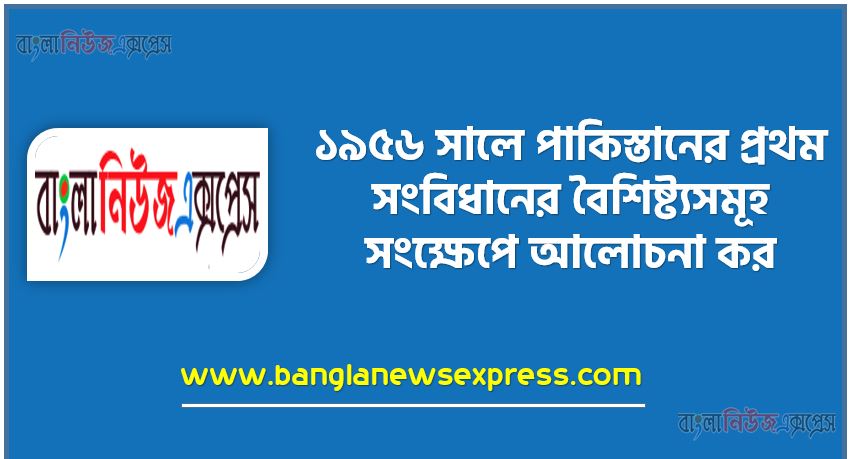 ১৯৫৬ সালে পাকিস্তানের প্রথম সংবিধানের বৈশিষ্ট্যসমূহ সংক্ষেপে আলোচনা কর, ১৯৫৬'র পাকিস্তানের সংবিধান, পাকিস্তানের সংবিধানের প্রধান বৈশিষ্ট্য, ১৯৫৬ সালের সংবিধানের বৈশিষ্ট্য,১৯৫৬ সালের পাকিস্তান সংবিধানের বৈশিষ্ট্য আলোচনা করবেন কি?, ১৯৫৬ সালের পাকিস্তান সংবিধানের বৈশিষ্ট্য