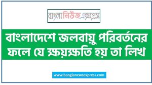 বাংলাদেশে জলবায়ু পরিবর্তনের ফলে যে ক্ষয়ক্ষতি হয় তা লিখ,বাংলাদেশে জলবায়ু পরিবর্তনের ক্ষতিকর প্রভাব সমূহ বর্ণনা কর, বাংলাদেশে জলবায়ু পরিবর্তনে ক্ষয়ক্ষতি সমূহ বর্ণনা কর