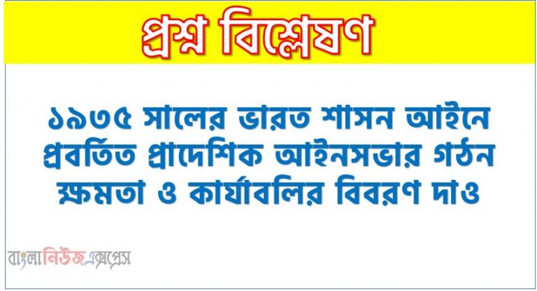 ১৯৩৫ সালের ভারত শাসন আইনে প্রবর্তিত প্রাদেশিক আইনসভার গঠন ক্ষমতা ও কার্যাবলির বিবরণ দাও