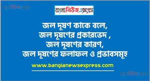 জল দূষণ কাকে বলে, জল দূষণের প্রকারভেদ , জল দূষণের কারণ, জল দূষণের ফলাফল ও প্রভাবসমূহ