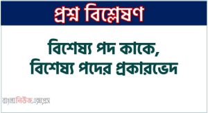 বিশেষ্য পদ কাকে, বিশেষ্য পদের প্রকারভেদ, সংজ্ঞাবাচক বিশেষ্য কী, বস্তুবাচক বিশেষ্য কী,জাতিবাচক বিশেষ্য কী