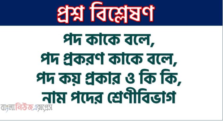 পদ কাকে বলে, পদ প্রকরণ কাকে বলে, পদ কয় প্রকার ও কি কি,নাম পদের শ্রেণীবিভাগ, নাম পদ কত প্রকার ও কি কি