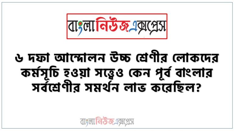 ৬ দফা আন্দোলন উচ্চ শ্রেণীর লোকদের কর্মসূচি হওয়া সত্ত্বেও কেন পূর্ব বাংলার সর্বশ্রেণীর সমর্থন লাভ করেছিল?