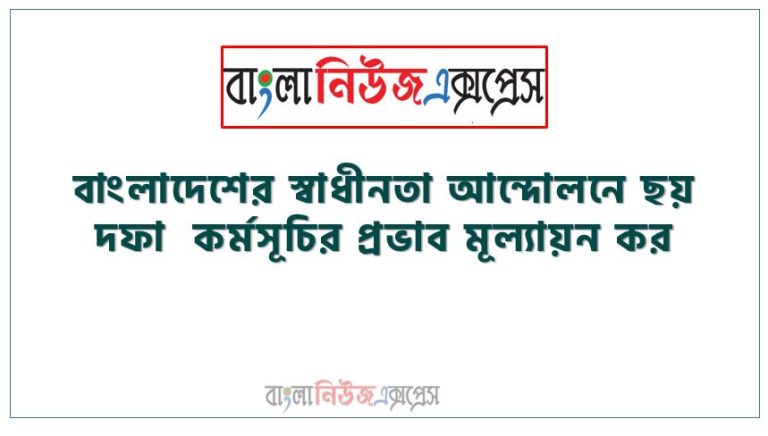 বাংলাদেশের স্বাধীনতা আন্দোলনে ছয় দফা কর্মসূচির প্রভাব মূল্যায়ন কর