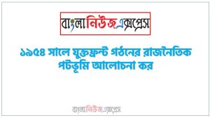১৯৫৪ সালে যুক্তফ্রন্ট গঠনের রাজনৈতিক পটভূমি আলোচনা কর