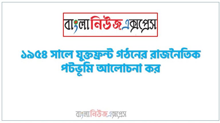 ১৯৫৪ সালে যুক্তফ্রন্ট গঠনের রাজনৈতিক পটভূমি আলোচনা কর